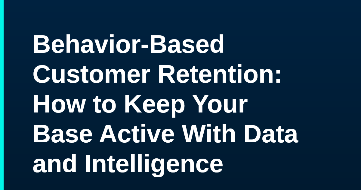 Behavior-Based Customer Retention: How to Keep Your Base Active With Data and Intelligence