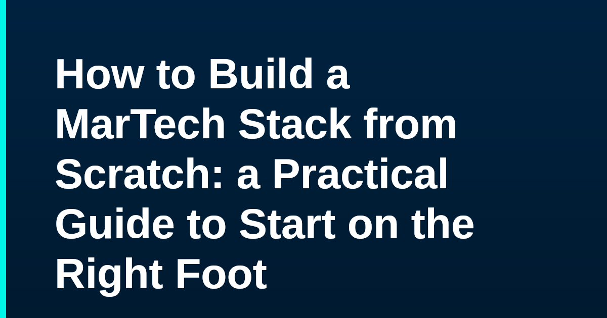 How to Build a MarTech Stack from Scratch: a Practical Guide to Start on the Right Foot