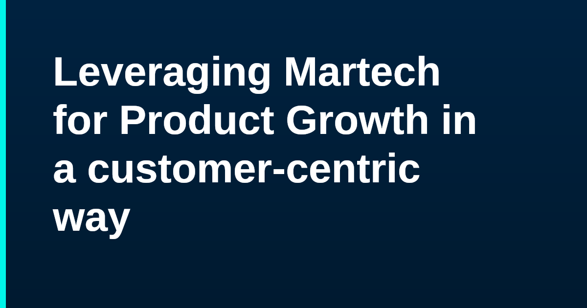 Leveraging Martech for Product Growth in a customer-centric way
