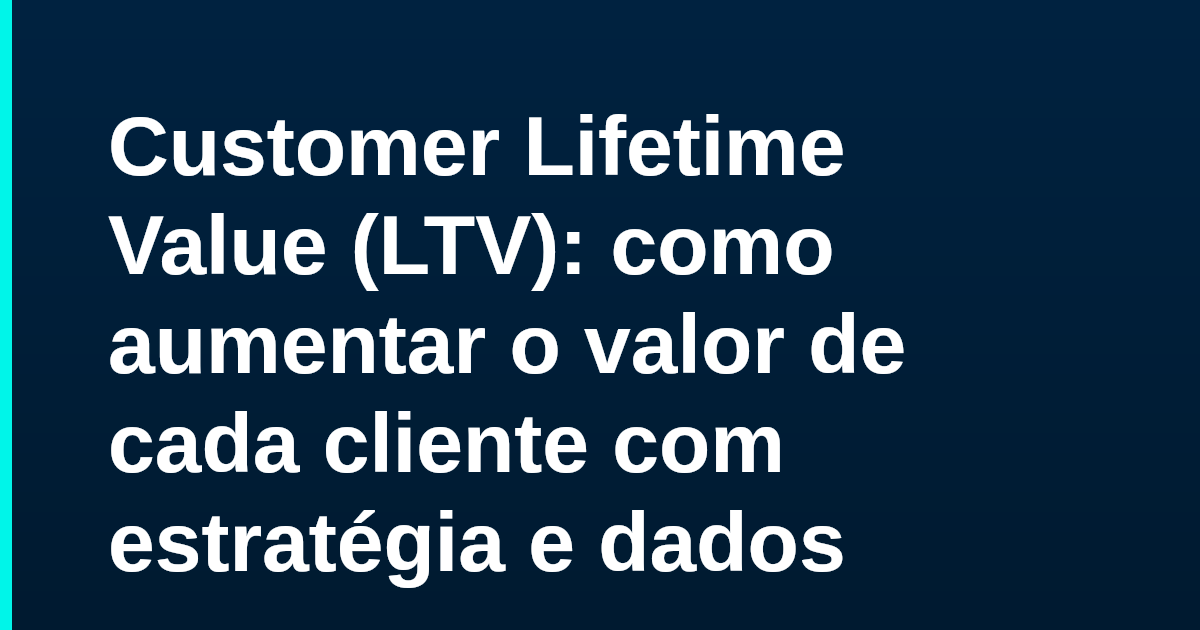Customer Lifetime Value (LTV): como aumentar o valor de cada cliente com estratégia e dados