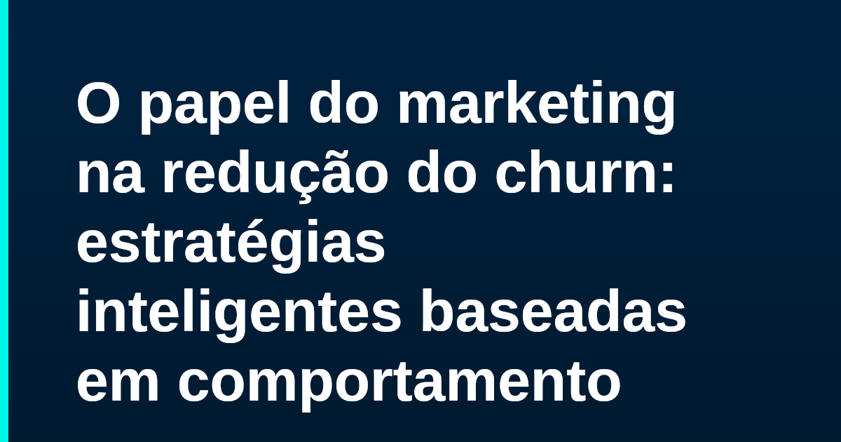 O papel do marketing na redução do churn: estratégias inteligentes baseadas em comportamento