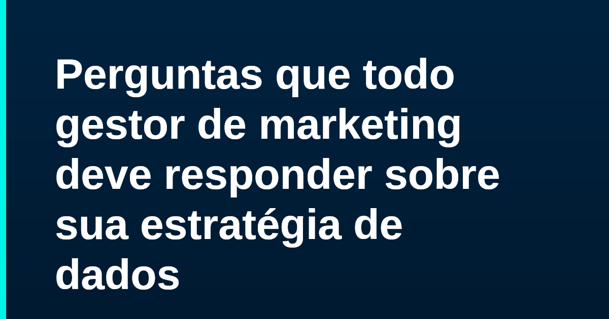 Perguntas que todo gestor de marketing deve responder sobre sua estratégia de dados