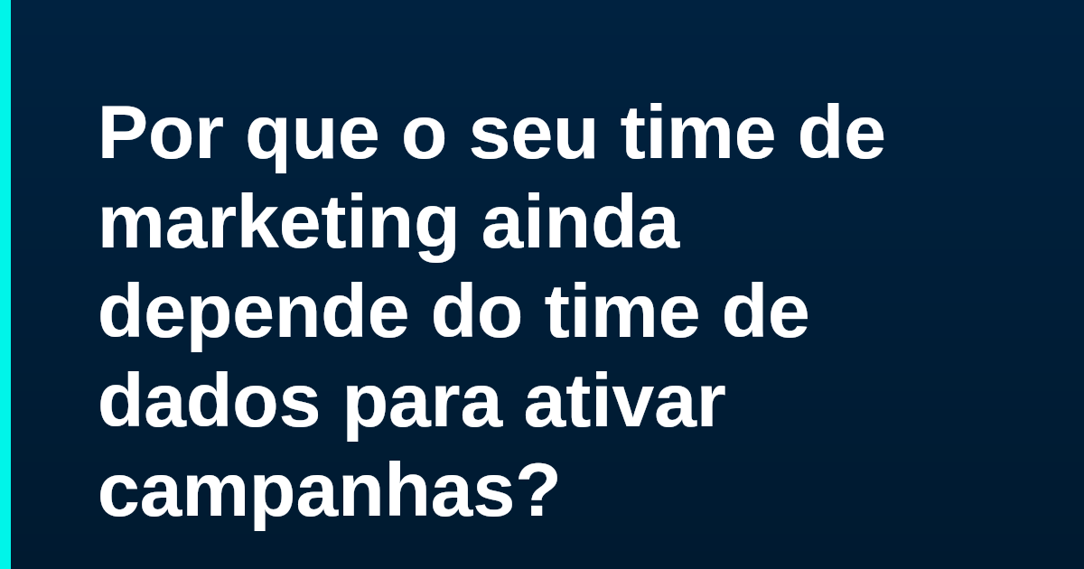 Por que o seu time de marketing ainda depende do time de dados para ativar campanhas?