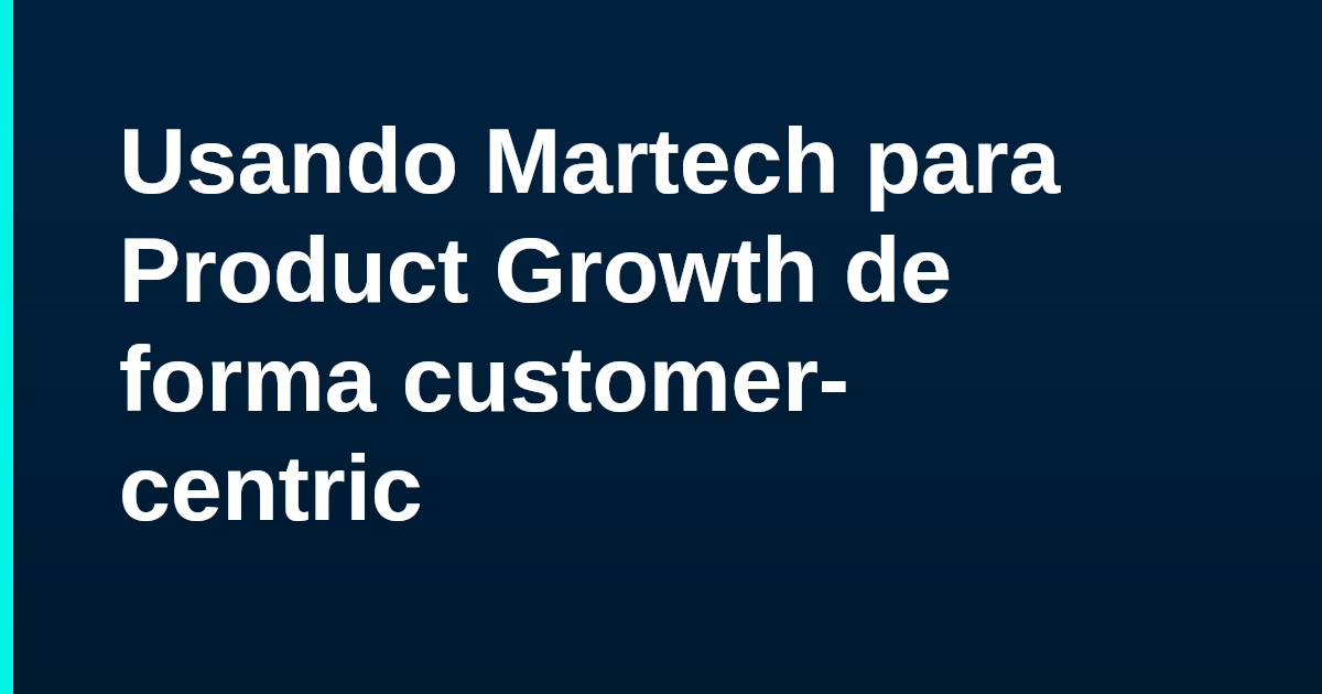 Usando Martech para Product Growth de forma customer-centric
